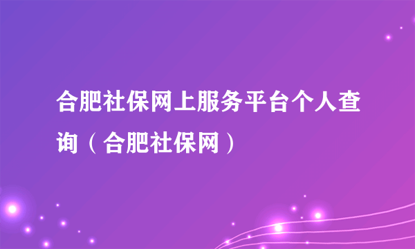 合肥社保网上服务平台个人查询（合肥社保网）