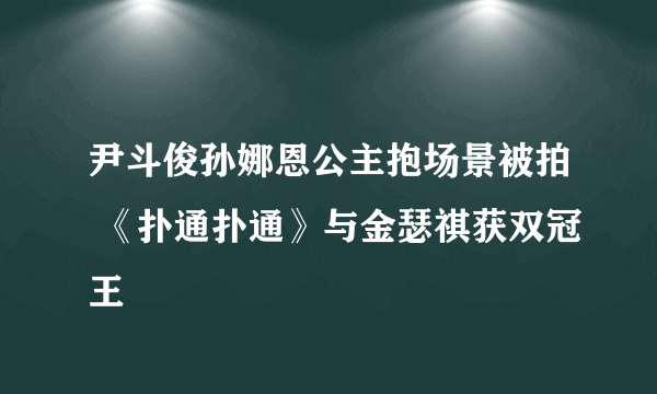 尹斗俊孙娜恩公主抱场景被拍 《扑通扑通》与金瑟祺获双冠王