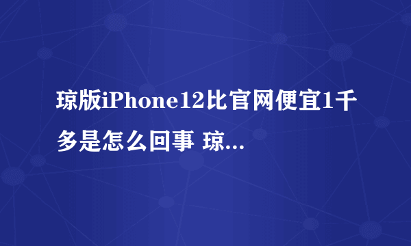 琼版iPhone12比官网便宜1千多是怎么回事 琼版iPhone12比官网便宜1千多是真的吗