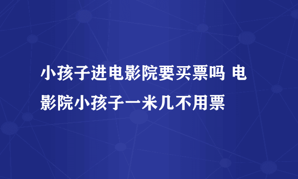 小孩子进电影院要买票吗 电影院小孩子一米几不用票