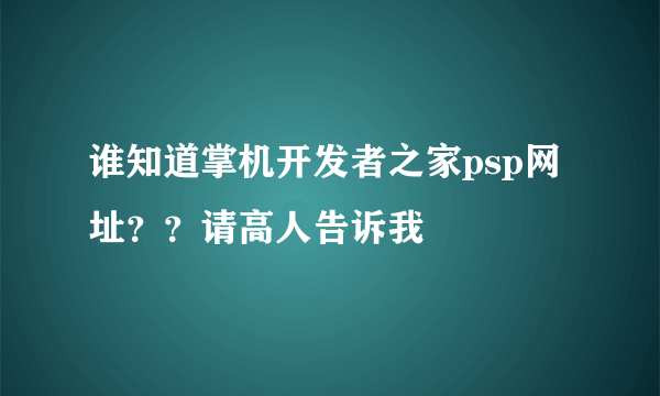 谁知道掌机开发者之家psp网址？？请高人告诉我