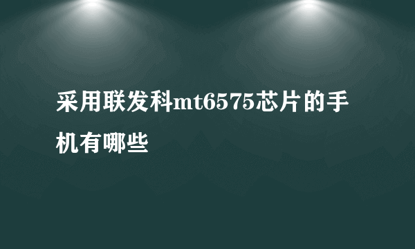 采用联发科mt6575芯片的手机有哪些