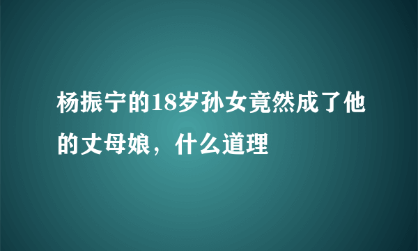 杨振宁的18岁孙女竟然成了他的丈母娘，什么道理