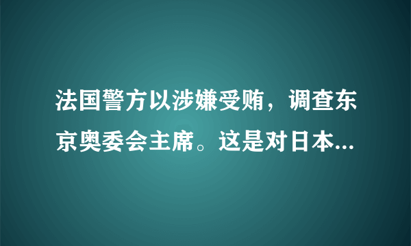 法国警方以涉嫌受贿，调查东京奥委会主席。这是对日本调查关押法裔日产董事长的报复吗？