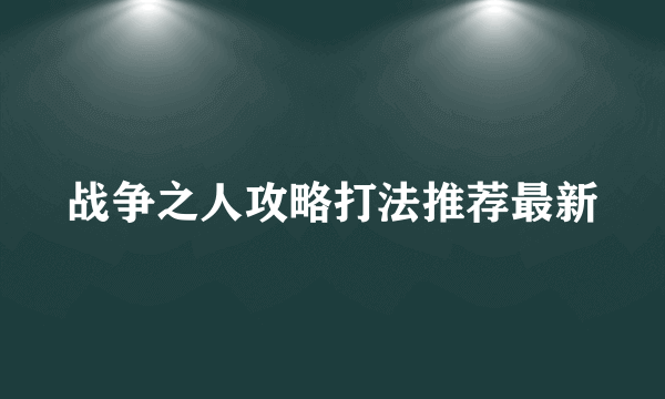 战争之人攻略打法推荐最新