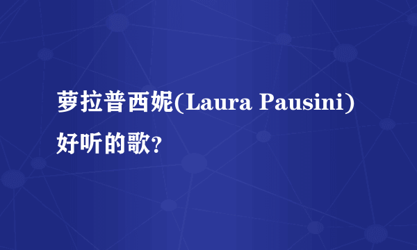 萝拉普西妮(Laura Pausini) 好听的歌？