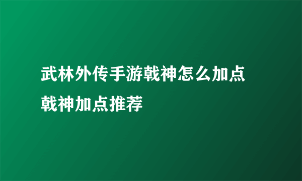 武林外传手游戟神怎么加点 戟神加点推荐