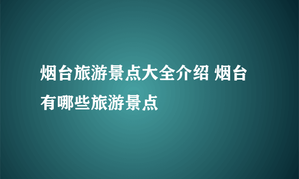 烟台旅游景点大全介绍 烟台有哪些旅游景点