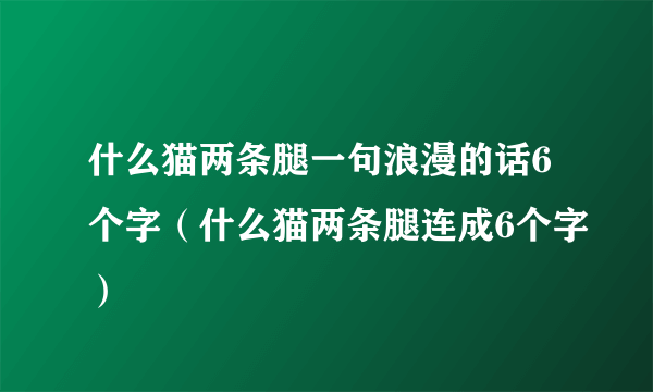 什么猫两条腿一句浪漫的话6个字（什么猫两条腿连成6个字）