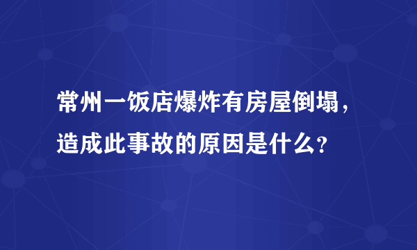 常州一饭店爆炸有房屋倒塌，造成此事故的原因是什么？