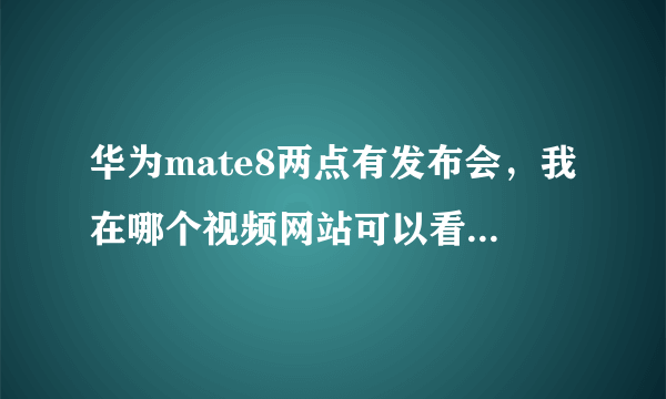 华为mate8两点有发布会，我在哪个视频网站可以看直播呢，谢谢大哥大姐们了