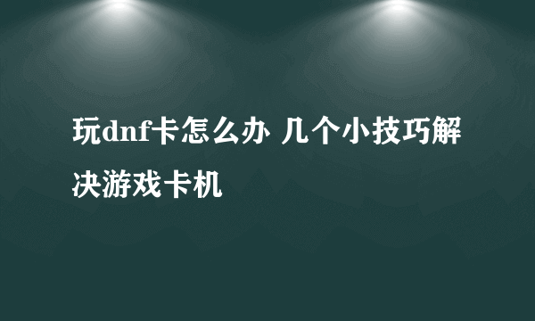 玩dnf卡怎么办 几个小技巧解决游戏卡机