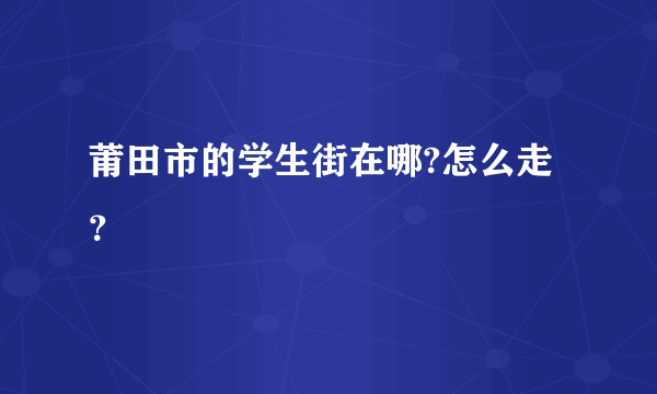 莆田市的学生街在哪?怎么走？