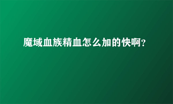 魔域血族精血怎么加的快啊？