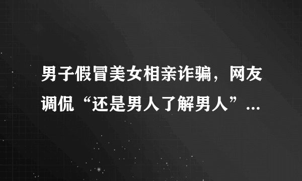 男子假冒美女相亲诈骗，网友调侃“还是男人了解男人”，你怎么看？