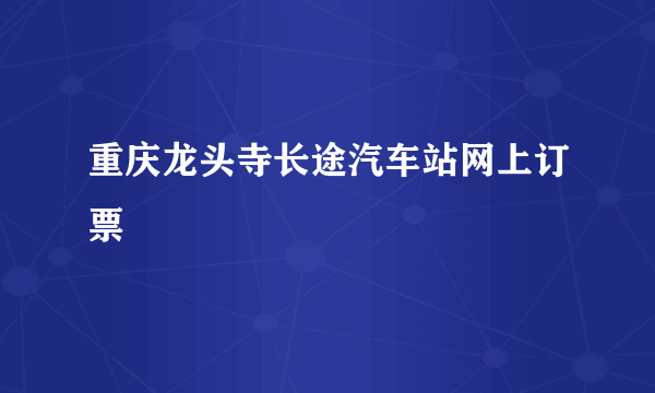 重庆龙头寺长途汽车站网上订票