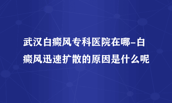 武汉白癜风专科医院在哪-白癜风迅速扩散的原因是什么呢