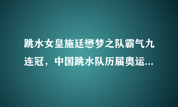 跳水女皇施廷懋梦之队霸气九连冠，中国跳水队历届奥运会金牌榜