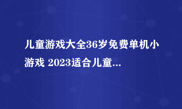 儿童游戏大全36岁免费单机小游戏 2023适合儿童的单机游戏合集