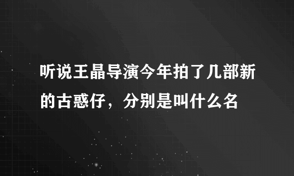 听说王晶导演今年拍了几部新的古惑仔，分别是叫什么名