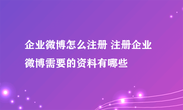 企业微博怎么注册 注册企业微博需要的资料有哪些