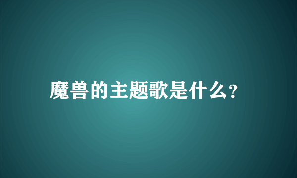 魔兽的主题歌是什么？