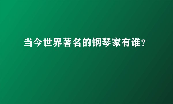 当今世界著名的钢琴家有谁？