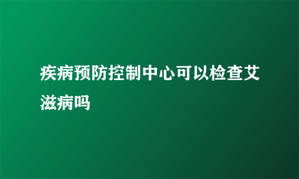 疾病预防控制中心可以检查艾滋病吗