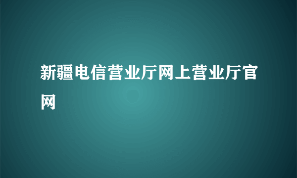 新疆电信营业厅网上营业厅官网