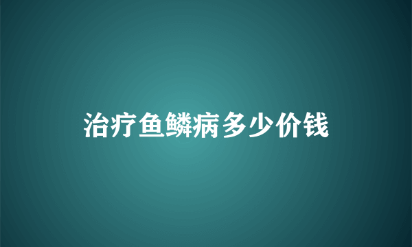 治疗鱼鳞病多少价钱