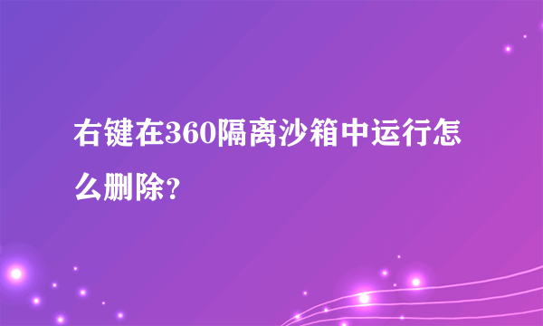 右键在360隔离沙箱中运行怎么删除？