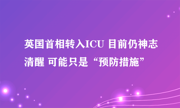 英国首相转入ICU 目前仍神志清醒 可能只是“预防措施”