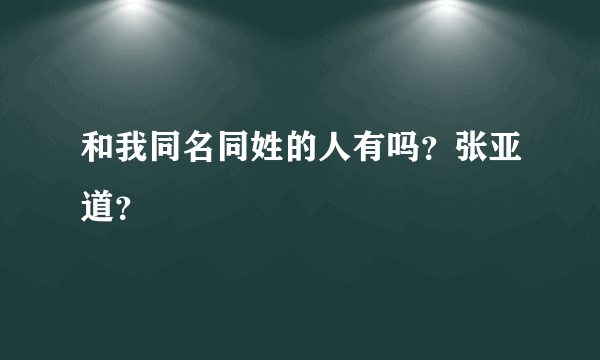 和我同名同姓的人有吗？张亚道？