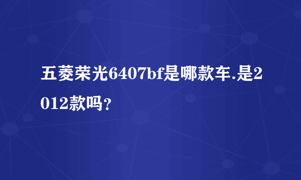 五菱荣光6407bf是哪款车.是2012款吗？