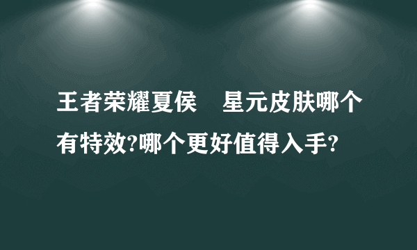 王者荣耀夏侯惇星元皮肤哪个有特效?哪个更好值得入手?