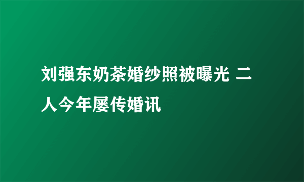 刘强东奶茶婚纱照被曝光 二人今年屡传婚讯