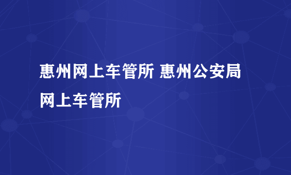 惠州网上车管所 惠州公安局网上车管所