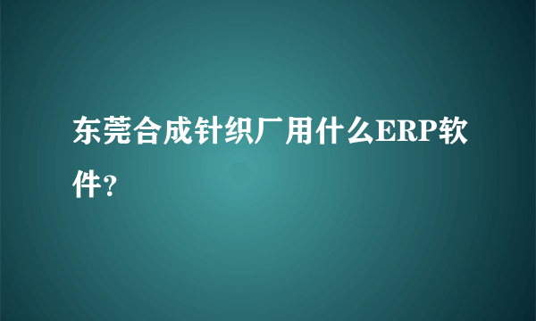 东莞合成针织厂用什么ERP软件？