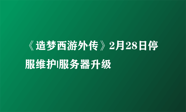 《造梦西游外传》2月28日停服维护|服务器升级