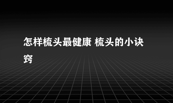 怎样梳头最健康 梳头的小诀窍