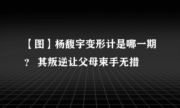 【图】杨馥宇变形计是哪一期？ 其叛逆让父母束手无措