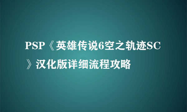 PSP《英雄传说6空之轨迹SC》汉化版详细流程攻略