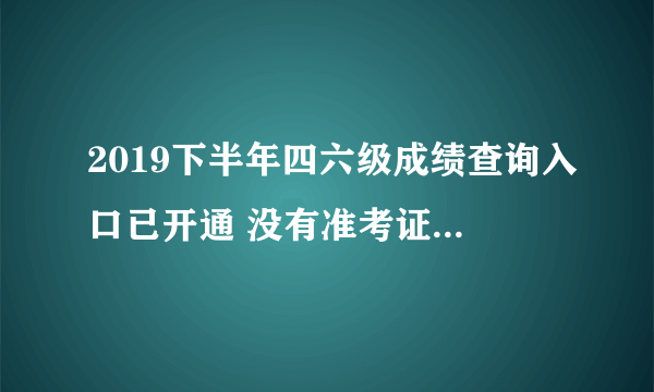 2019下半年四六级成绩查询入口已开通 没有准考证号如何查四六级成绩