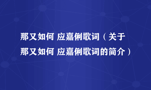 那又如何 应嘉俐歌词（关于那又如何 应嘉俐歌词的简介）