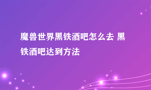 魔兽世界黑铁酒吧怎么去 黑铁酒吧达到方法