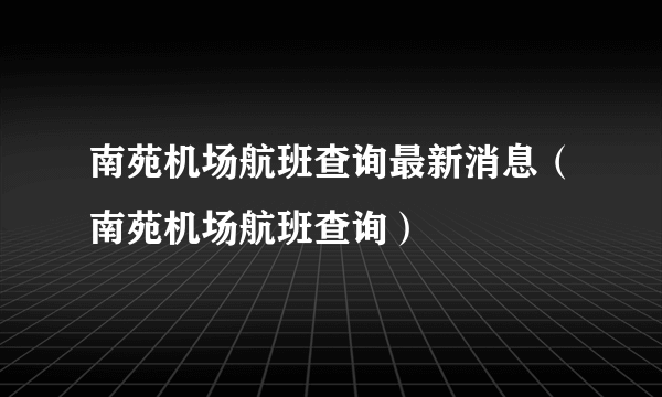 南苑机场航班查询最新消息（南苑机场航班查询）