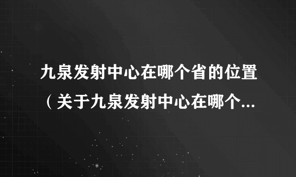 九泉发射中心在哪个省的位置（关于九泉发射中心在哪个省的位置的简介）