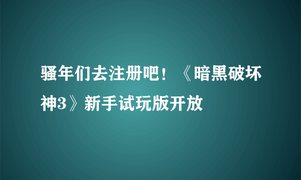 骚年们去注册吧！《暗黑破坏神3》新手试玩版开放