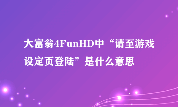 大富翁4FunHD中“请至游戏设定页登陆”是什么意思