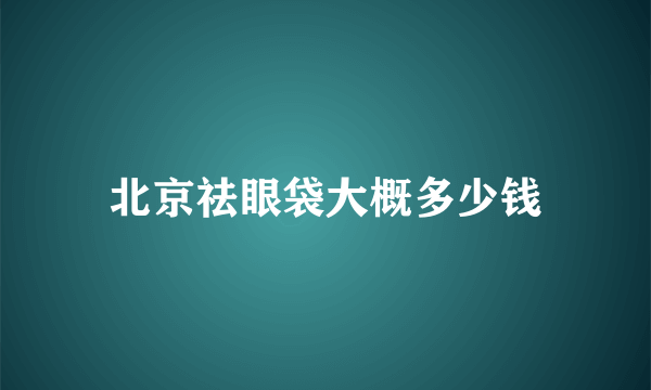 北京祛眼袋大概多少钱